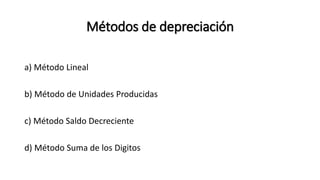 Métodos de depreciación
a) Método Lineal
b) Método de Unidades Producidas
c) Método Saldo Decreciente
d) Método Suma de los Digitos
 