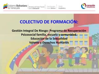 COLECTIVO DE FORMACIÓN:
Gestión Integral De Riesgo: Programa de Recuperación
      Psicosocial familia, escuela y comunidad.
              Educación de la Sexualidad
            Valores y Derechos Humanos
 