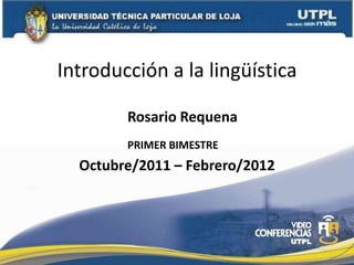 Introducción a la lingüística

        Rosario Requena
        PRIMER BIMESTRE
  Octubre/2011 – Febrero/2012
 