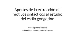 Aportes de la extracción de
motivos sintácticos al estudio
del estilo gongorino
Marie-Eglantine Lescasse
Labex OBVIL, Université Paris-Sorbonne
 