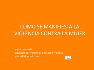 COMO SE MANIFIESTA LA VIOLENCIA CONTRA LA MUJER patriciaminski advocate for victims of domestic violence pminski@gmail.com 