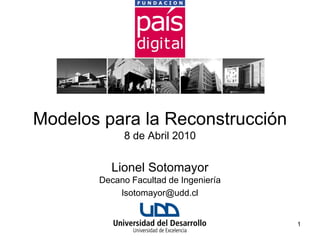 Modelos para la Reconstrucción
            8 de Abril 2010


         Lionel Sotomayor
       Decano Facultad de Ingeniería
           lsotomayor@udd.cl


                                       1
 