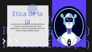 ARTIFICIAL
INTELLIGENCE (AI)
ARTIFICIAL
INTELLIGENCE (AI)
Etica de la
ia
La ética en la inteligencia artificial (IA) es
un área crucial que aborda cómo
desarrollar y utilizar tecnologías de IA de
manera responsable y justa.
 