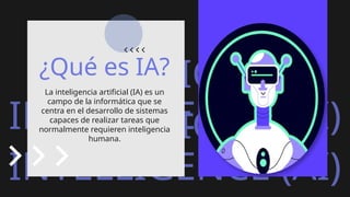 ARTIFICIAL
INTELLIGENCE (AI)
ARTIFICIAL
INTELLIGENCE (AI)
¿Qué es IA?
La inteligencia artificial (IA) es un
campo de la informática que se
centra en el desarrollo de sistemas
capaces de realizar tareas que
normalmente requieren inteligencia
humana.
 