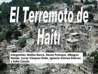 El Terremoto de Haití Integrantes: Matías Barca, Nerea Fruinque, Milagros Natale, Lucas Vásquez Delio, Ignacio Gómez Estévez y Sofía Canzio 