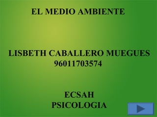 EL MEDIO AMBIENTE
LISBETH CABALLERO MUEGUES
96011703574
ECSAH
PSICOLOGIA
 