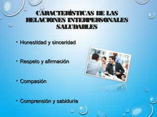 CARACTERÍSTICAS DE LASCARACTERÍSTICAS DE LAS
RELACIONES INTERPERSONALESRELACIONES INTERPERSONALES
SALUDABLESSALUDABLES
• Honestidad y sinceridadHonestidad y sinceridad
• Respeto y afirmaciónRespeto y afirmación
• CompasiónCompasión
• Comprensión y sabiduríaComprensión y sabiduría
 