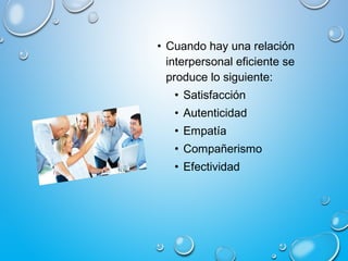 • Cuando hay una relación
interpersonal eficiente se
produce lo siguiente:
• Satisfacción
• Autenticidad
• Empatía
• Compañerismo
• Efectividad
 