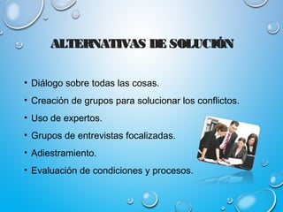 • Diálogo sobre todas las cosas.
• Creación de grupos para solucionar los conflictos.
• Uso de expertos.
• Grupos de entrevistas focalizadas.
• Adiestramiento.
• Evaluación de condiciones y procesos.
ALTERNATIVAS DE SOLUCIÓNALTERNATIVAS DE SOLUCIÓN
 