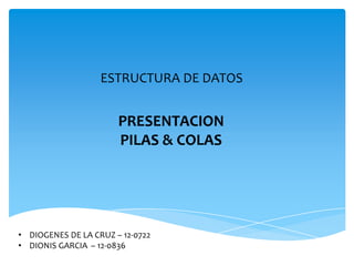 ESTRUCTURA DE DATOS

PRESENTACION
PILAS & COLAS

• DIOGENES DE LA CRUZ – 12-0722
• DIONIS GARCIA – 12-0836

 