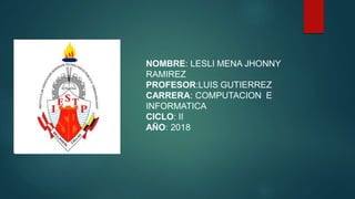 NOMBRE: LESLI MENA JHONNY
RAMIREZ
PROFESOR:LUIS GUTIERREZ
CARRERA: COMPUTACION E
INFORMATICA
CICLO: II
AÑO: 2018
 