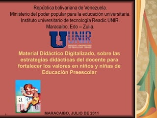 Material Didáctico Digitalizado, sobre las estrategias didácticas del docente para fortalecer los valores en niños y niñas de Educación Preescolar MARACAIBO, JULIO DE 2011 