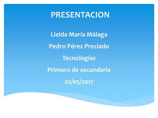 PRESENTACION
Lleida María Málaga
Pedro Pérez Preciado
Tecnologías
Primero de secundaria
02/05/2017
 