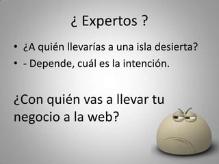 ¿ Expertos ?
• ¿A quién llevarías a una isla desierta?
• ‐ Depende, cuál es la intención.


¿Con quién vas a llevar tu 
negocio a la web?
 