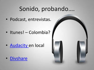 Videos
•   Movie maker ‐ ¿Guácala?
•   Vivia
•   Youtube tiene editor propio.
•   Dotsub (subtítulos).
•   Tubemogul (seguimiento a videos)
•   Qik – Video desde tu celular.
 