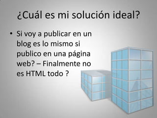 ¿Cuál es mi solución ideal?
• Si voy a publicar en un 
  blog es lo mismo si 
  publico en una página 
  web? – Finalmente no 
  es HTML todo ?
 