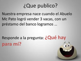 ¿Que publico?
Nuestra empresa nace cuando el Abuelo 
Mc Pato logró vender 3 vacas, con un 
préstamo del banco logramos …


Responde a la pregunta: ¿Qué hay 
para mí?
 