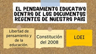 EL PENSAMIENTO EDUCATIVO
DENTRO DE LOS DOCUMENTOS
REGENTES DE NUESTRO PAÍS
Libertad de
pensamiento y
de la
educación.
Constitución
del 2008
LOEI
 