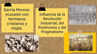 García Moreno:
ecucaion con
hermanos
cristianos y
mojas.
Influencia de la
Revolución
Industrial, del
Positivismo y del
Pragmatismo
 