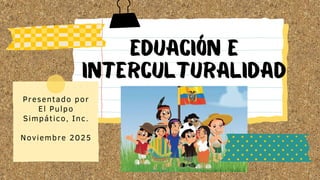 Eduación e
interculturalidad
Presentado por
El Pulpo
Simpático, Inc.
Noviembre 2025
 