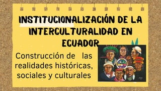 Institucionalización de la
interculturalidad en
Ecuador
Construcción de las
realidades históricas,
sociales y culturales
 