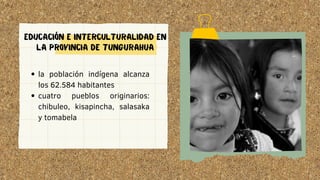 la población indígena alcanza
los 62.584 habitantes
cuatro pueblos originarios:
chibuleo, kisapincha, salasaka
y tomabela
EDUCACIÓN E INTERCULTURALIDAD EN
LA PROVINCIA DE TUNGURAHUA
 