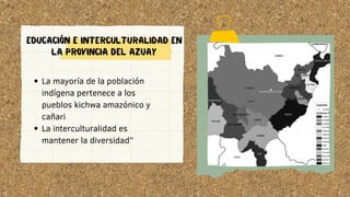 La mayoría de la población
indígena pertenece a los
pueblos kichwa amazónico y
cañari
La interculturalidad es
mantener la diversidad”
EDUCACIÓN E INTERCULTURALIDAD EN
LA PROVINCIA DEL AZUAY
 