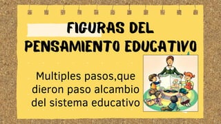 FIGURAS DEL
PENSAMIENTO EDUCATIVO
Multiples pasos,que
dieron paso alcambio
del sistema educativo
 