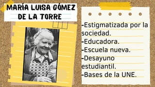 MARÍA LUISA GÓMEZ
DE LA TORRE
-Estigmatizada por la
sociedad.
-Educadora.
-Escuela nueva.
-Desayuno
estudiantil.
-Bases de la UNE.
 