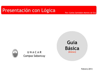 Presentación con Lógica

UNACAR
Campus Sabancuy

Por: Carlos Santisbón Montes de Oca

Guía
Básica
[Entrar]

Febrero 2013

 