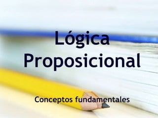 Lógica
Proposicional
Conceptos fundamentales
 