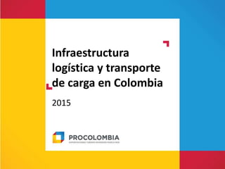 Infraestructura
logística y transporte
de carga en Colombia
2015
 