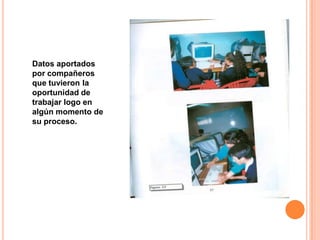 Datos aportados
por compañeros
que tuvieron la
oportunidad de
trabajar logo en
algún momento de
su proceso.
 