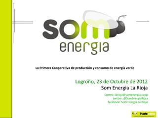 La Primera Cooperativa de producción y consumo de energía verde



                         Logroño, 23 de Octubre de 2012
                                    Som Energia La Rioja
                                           Correo: larioja@somenergia.coop
                                                 twitter: @SomEnergiaRioja
                                             facebook: Som Energia La Rioja
 