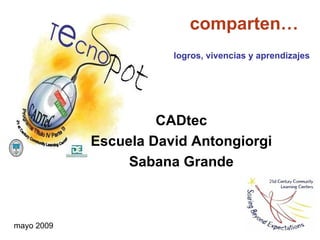 comparten…
                       logros, vivencias y aprendizajes




                     CADtec
            Escuela David Antongiorgi
                 Sabana Grande



mayo 2009
 
