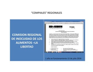 COMISION REGIONAL
DE INOCUIDAD DE LOS
ALIMENTOS –LA
LIBERTAD
“COMPIALES” REGIONALES
1 año en funcionamiento‐15 de julio 2016
 