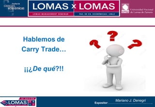 Expositor:……….……………….…….…..……..
Hablemos de
Carry Trade…
¡¡¿De qué?!!
Mariano J. Denegri
 