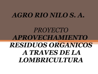 AGRO RIO NILO S. A.  PROYECTO  APROVECHAMIENTO  RESIDUOS ORGANICOS   A TRAVES DE LA LOMBRICULTURA 