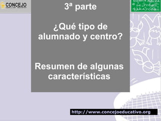 3ª parte

   ¿Qué tipo de
alumnado y centro?


Resumen de algunas
  características


       http://www.concejoeducativo.org
 