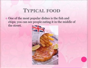 TYPICAL FOOD
 One of the most popular dishes is the fish and
chips; you can see people eating it in the middle of
the street.
 
