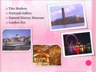  Tate Modern
 National Gallery
 Natural History Museum
 London Eye
 