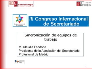 Sincronización
   Nombre Ponencia       de equipos de
                     trabajo
  Nombre y Cargo del Ponente

M. Claudia Londoño
Presidenta de la Asociación del Secretariado
Profesional de Madrid


                                               1
 