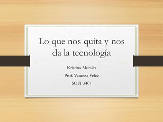 Lo que nos quita y nos 
da la tecnología 
Kristina Morales 
Prof. Vanessa Velez 
SOFI 3407 
 