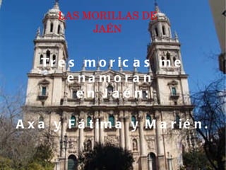 LAS MORILLAS DE JAÉN Tres moricas me enamoran  en Jaén: Axa y Fátima y Marién.  