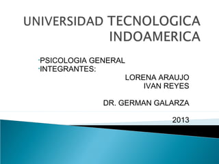 •PSICOLOGIA GENERAL
•INTEGRANTES:
LORENA ARAUJO
IVAN REYES
DR. GERMAN GALARZA
2013
 