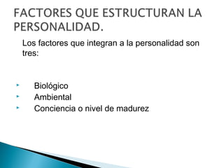 Los factores que integran a la personalidad son
tres:
      Biológico
      Ambiental
      Conciencia o nivel de madurez
 