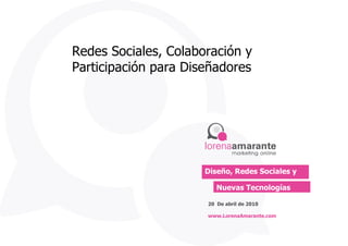 Redes Sociales, Colaboración y Participación para Diseñadores  Nuevas Tecnologías 20  De abril de 2010 www.LorenaAmarante.com Diseño, Redes Sociales y  
