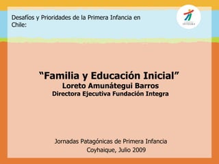Desafíos y Prioridades de la Primera Infancia en
Chile:




          “Familia y Educación Inicial”
                  Loreto Amunátegui Barros
               Directora Ejecutiva Fundación Integra




                Jornadas Patagónicas de Primera Infancia
                           Coyhaique, Julio 2009
 