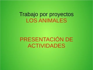 Trabajo por proyectos
LOS ANIMALES
PRESENTACIÓN DE
ACTIVIDADES

 