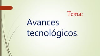 Tema:
Avances
tecnológicos.
 